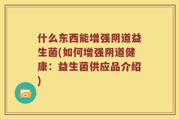 什么东西能增强阴道益生菌(如何增强阴道健康：益生菌供应品介绍)