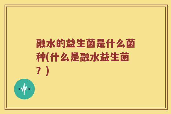 融水的益生菌是什么菌种(什么是融水益生菌？)