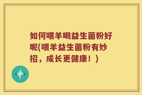 如何喂羊喝益生菌粉好呢(喂羊益生菌粉有妙招，成长更健康！)