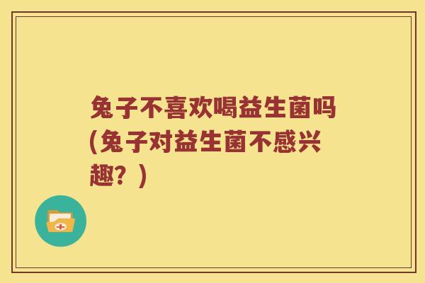 兔子不喜欢喝益生菌吗(兔子对益生菌不感兴趣？)