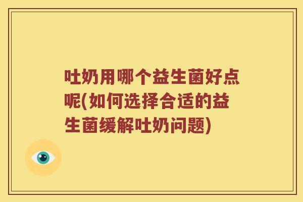 吐奶用哪个益生菌好点呢(如何选择合适的益生菌缓解吐奶问题) 吐奶用哪个益生菌好点呢(如何选择合适的益生菌缓解吐奶问题)