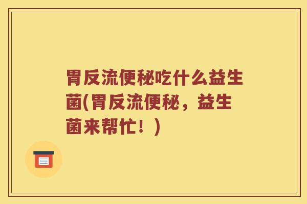 胃反流便秘吃什么益生菌(胃反流便秘，益生菌来帮忙！)