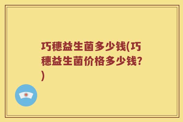 巧穗益生菌多少钱(巧穗益生菌价格多少钱？)