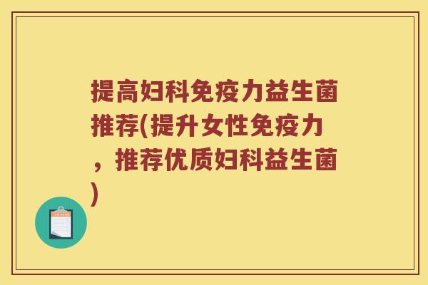 提高妇科免疫力益生菌推荐(提升女性免疫力，推荐优质妇科益生菌)