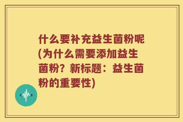 什么要补充益生菌粉呢(为什么需要添加益生菌粉?新标题:益生菌粉的重要性) 什么要补充益生菌粉呢(为什么需要添加益生菌粉?新标题:益生菌粉的重要性)