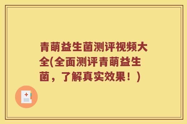 青萌益生菌测评视频大全(全面测评青萌益生菌，了解真实效果！)