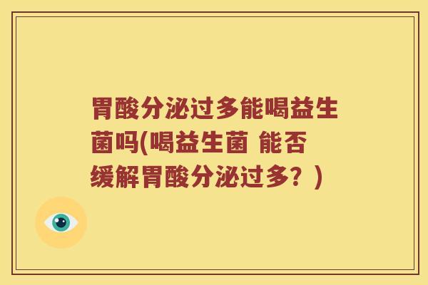 胃酸分泌过多能喝益生菌吗(喝益生菌 能否缓解胃酸分泌过多？)