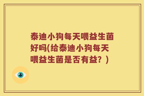 泰迪小狗每天喂益生菌好吗(给泰迪小狗每天喂益生菌是否有益?) 泰迪小狗每天喂益生菌好吗(给泰迪小狗每天喂益生菌是否有益?)