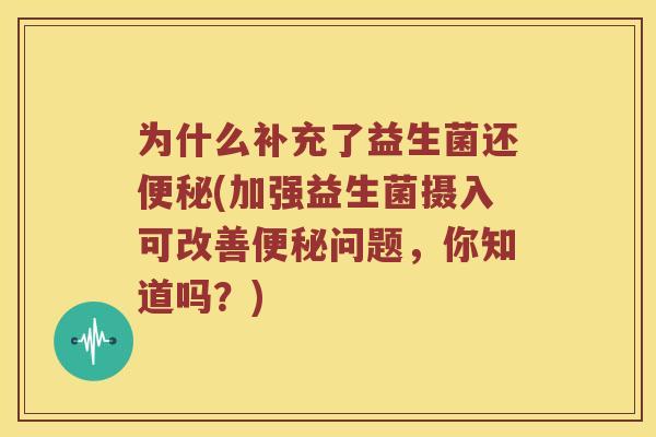 为什么补充了益生菌还便秘(加强益生菌摄入可改善便秘问题，你知道吗？)