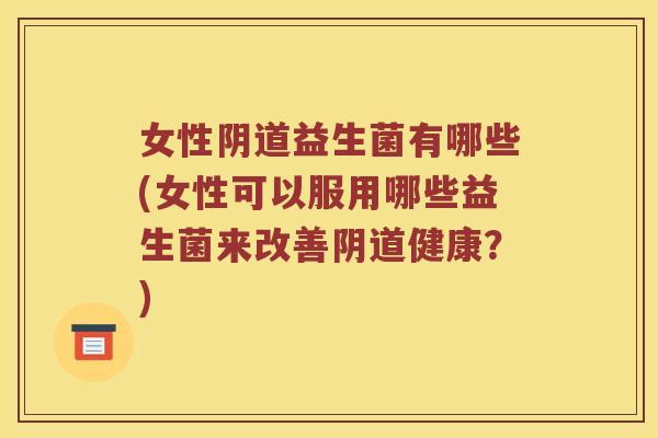 女性阴道益生菌有哪些(女性可以服用哪些益生菌来改善阴道健康？)