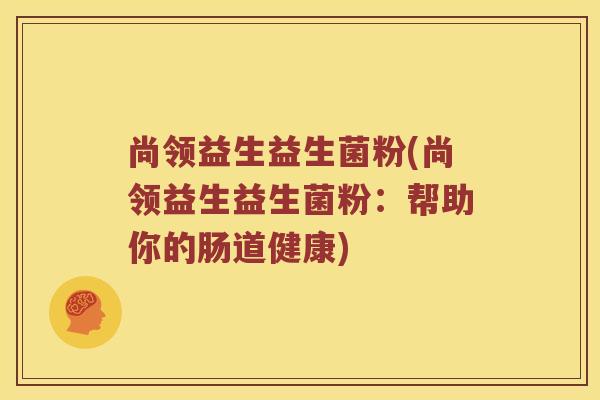 尚领益生益生菌粉(尚领益生益生菌粉：帮助你的肠道健康)