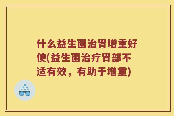 什么益生菌胃增重好使(益生菌胃部不适有效,有助于增重) 什么益生菌胃增重好使(益生菌胃部不适有效,有助于增重)
