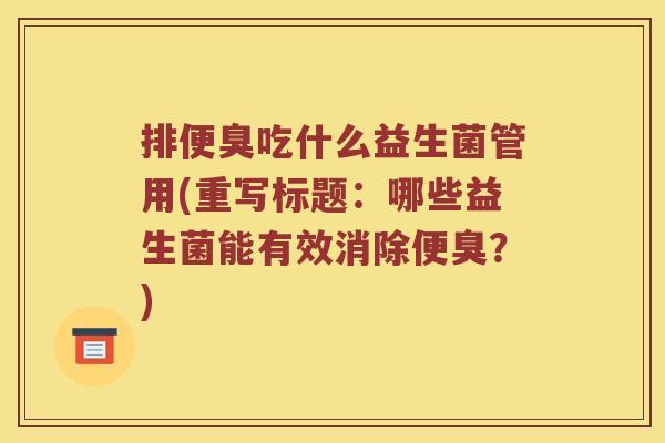 排便臭吃什么益生菌管用(重写标题：哪些益生菌能有效消除便臭？)