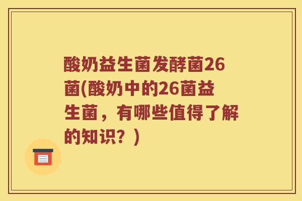 酸奶益生菌发酵菌26菌(酸奶中的26菌益生菌，有哪些值得了解的知识？)
