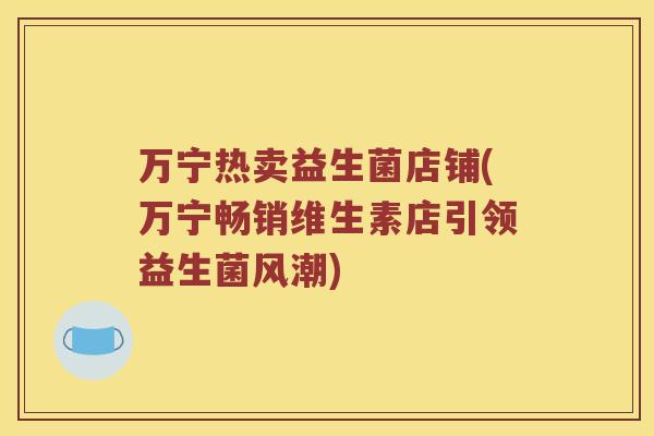 万宁热卖益生菌店铺(万宁畅销维生素店引领益生菌风潮) 万宁热卖益生菌店铺(万宁畅销维生素店引领益生菌风潮)