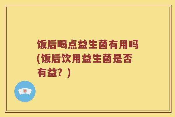 饭后喝点益生菌有用吗(饭后饮用益生菌是否有益？)