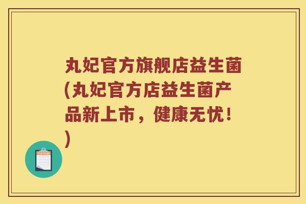 丸妃官方旗舰店益生菌(丸妃官方店益生菌产品新上市，健康无忧！)