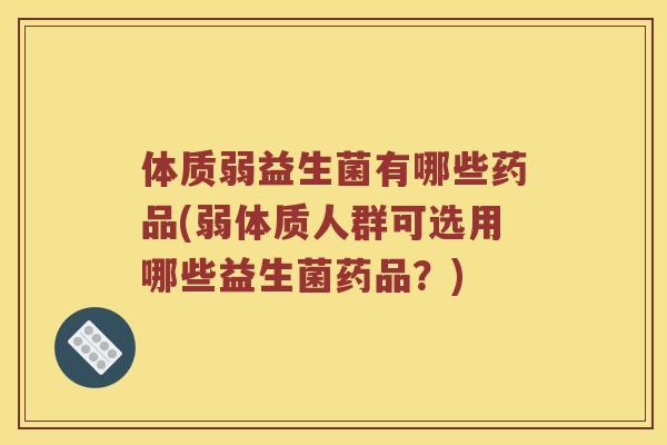 体质弱益生菌有哪些药品(弱体质人群可选用哪些益生菌药品？)