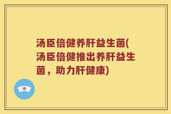 汤臣倍健养肝益生菌(汤臣倍健推出养肝益生菌，助力肝健康)