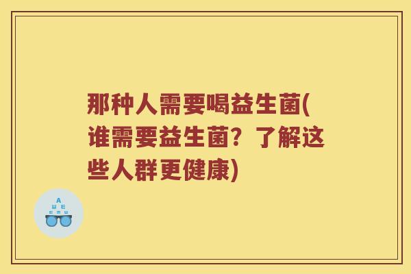 那种人需要喝益生菌(谁需要益生菌？了解这些人群更健康)