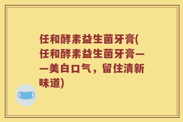 任和酵素益生菌牙膏(任和酵素益生菌牙膏——美白口气，留住清新味道)