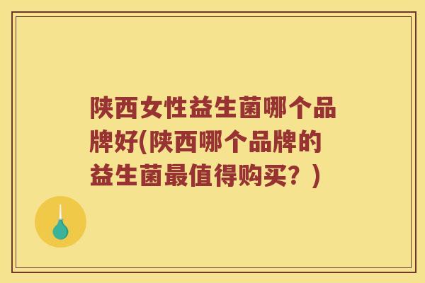 陕西女性益生菌哪个品牌好(陕西哪个品牌的益生菌最值得购买？)