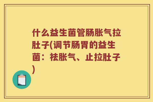什么益生菌管肠胀气拉肚子(调节肠胃的益生菌：祛胀气、止拉肚子)
