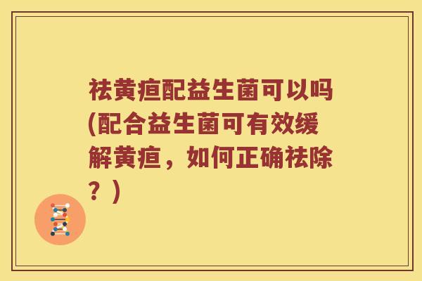 祛黄疸配益生菌可以吗(配合益生菌可有效缓解黄疸，如何正确祛除？)