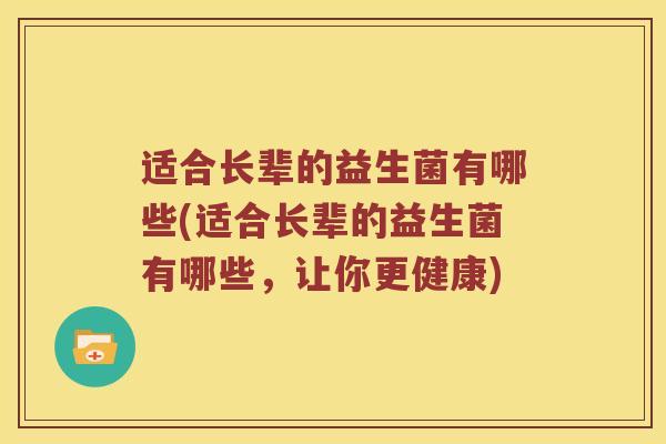 适合长辈的益生菌有哪些(适合长辈的益生菌有哪些，让你更健康)