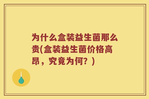 为什么盒装益生菌那么贵(盒装益生菌价格高昂,究竟为何?) 为什么盒装益生菌那么贵(盒装益生菌价格高昂,究竟为何?)