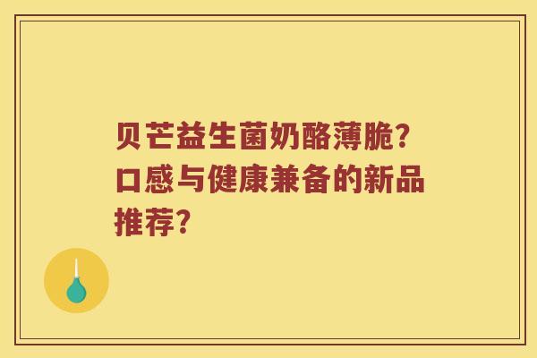 贝芒益生菌奶酪薄脆?口感与健康兼备的新品推荐? 贝芒益生菌奶酪薄脆?口感与健康兼备的新品推荐?