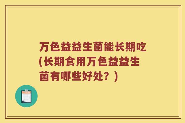 万色益益生菌能长期吃(长期食用万色益益生菌有哪些好处？)