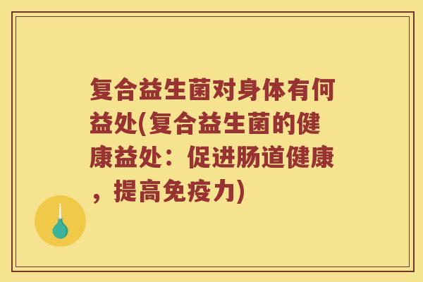 复合益生菌对身体有何益处(复合益生菌的健康益处：促进肠道健康，提高免疫力)