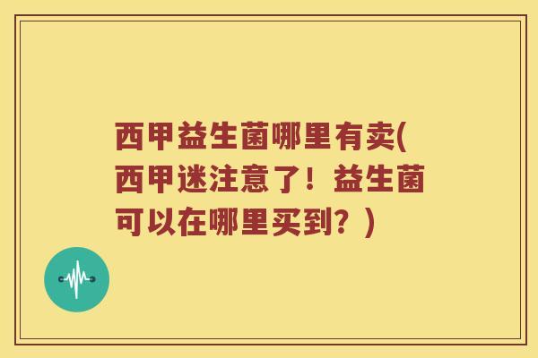 西甲益生菌哪里有卖(西甲迷注意了！益生菌可以在哪里买到？)