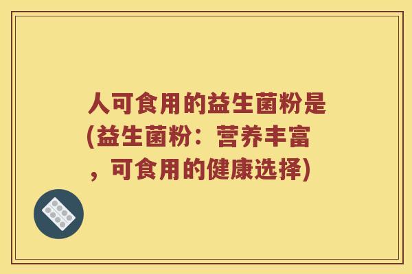 人可食用的益生菌粉是(益生菌粉：营养丰富，可食用的健康选择)
