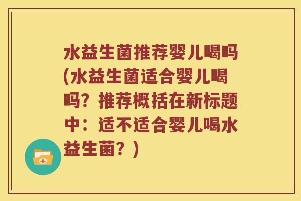 水益生菌推荐婴儿喝吗(水益生菌适合婴儿喝吗？推荐概括在新标题中：适不适合婴儿喝水益生菌？)