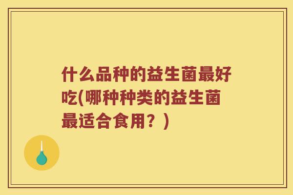 什么品种的益生菌最好吃(哪种种类的益生菌最适合食用？)