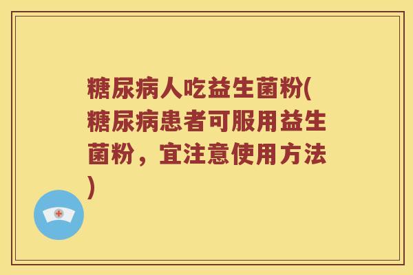 糖尿病人吃益生菌粉(糖尿病患者可服用益生菌粉，宜注意使用方法)
