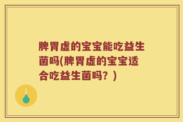 脾胃虚的宝宝能吃益生菌吗(脾胃虚的宝宝适合吃益生菌吗？)
