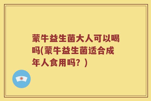 蒙牛益生菌大人可以喝吗(蒙牛益生菌适合成年人食用吗?) 蒙牛益生菌大人可以喝吗(蒙牛益生菌适合成年人食用吗?)