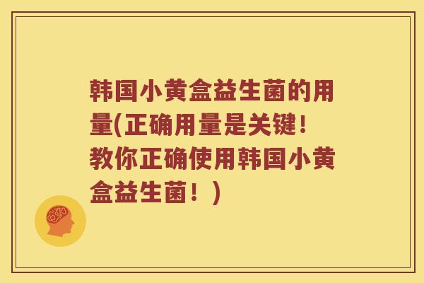 韩国小黄盒益生菌的用量(正确用量是关键！教你正确使用韩国小黄盒益生菌！)