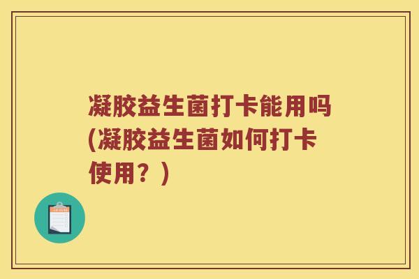 凝胶益生菌打卡能用吗(凝胶益生菌如何打卡使用？)