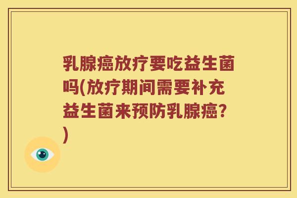 乳腺癌放疗要吃益生菌吗(放疗期间需要补充益生菌来预防乳腺癌？)