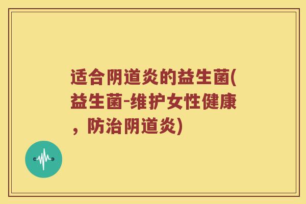 适合阴道炎的益生菌(益生菌-维护女性健康，防治阴道炎)
