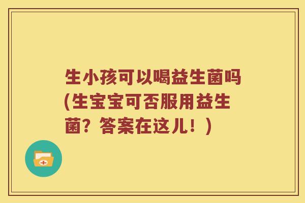 生小孩可以喝益生菌吗(生宝宝可否服用益生菌?答案在这儿!) 生小孩可以喝益生菌吗(生宝宝可否服用益生菌?答案在这儿!)