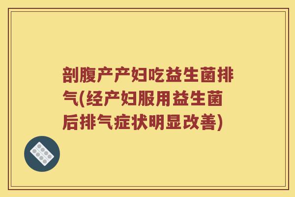 剖腹产产妇吃益生菌排气(经产妇服用益生菌后排气症状明显改善)