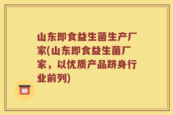 山东即食益生菌生产厂家(山东即食益生菌厂家，以优质产品跻身行业前列)