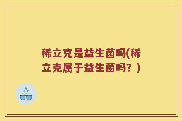 稀立克是益生菌吗(稀立克属于益生菌吗?) 稀立克是益生菌吗(稀立克属于益生菌吗?)