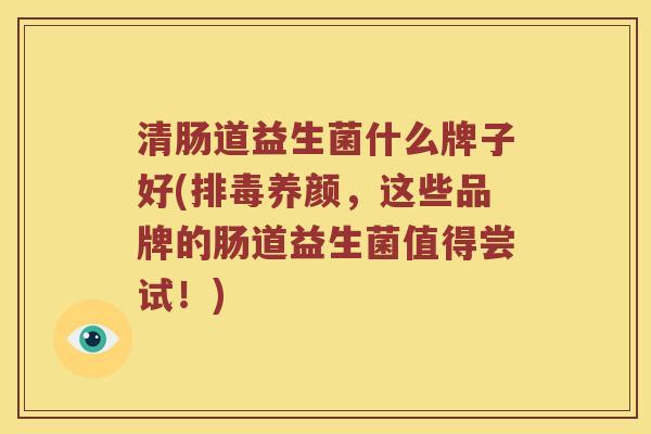 清肠道益生菌什么牌子好(排毒养颜，这些品牌的肠道益生菌值得尝试！)