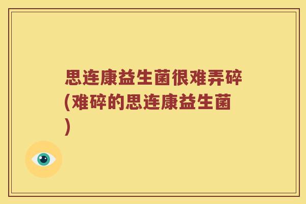 思连康益生菌很难弄碎(难碎的思连康益生菌) 思连康益生菌很难弄碎(难碎的思连康益生菌)